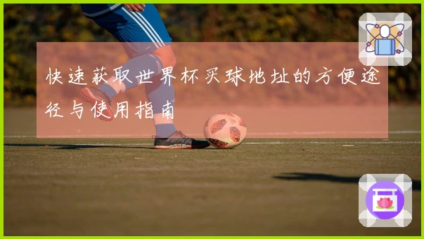 快速获取世界杯买球地址的方便途径与使用指南