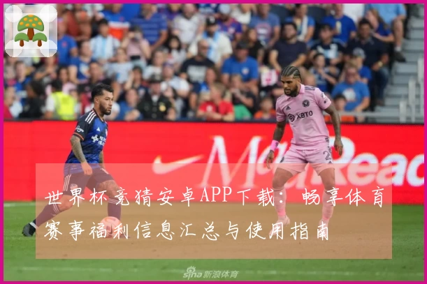 世界杯竞猜安卓APP下载：畅享体育赛事福利信息汇总与使用指南