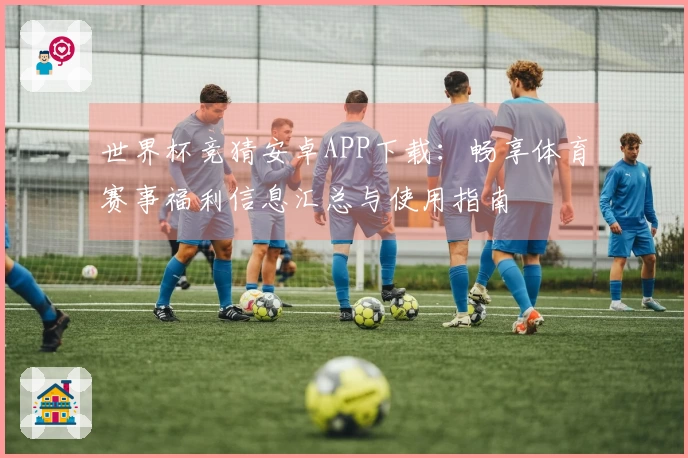 世界杯竞猜安卓APP下载:畅享体育赛事福利信息汇总与使用指南