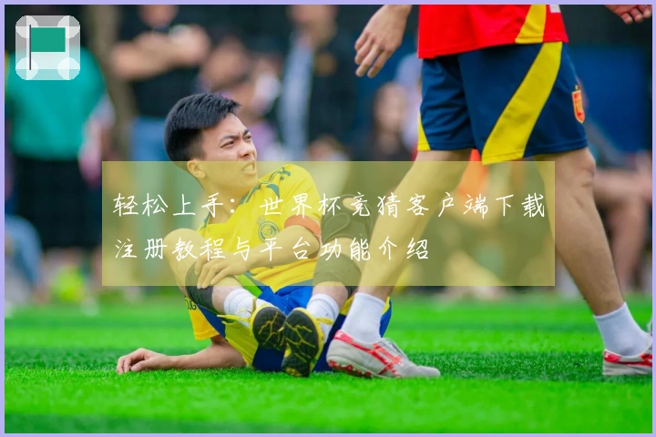 轻松上手：世界杯竞猜客户端下载注册教程与平台功能介绍