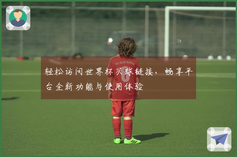 轻松访问世界杯买球链接，畅享平台全新功能与使用体验