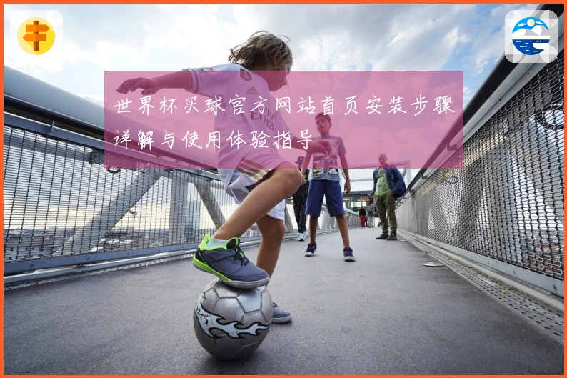 世界杯买球官方网站首页安装步骤详解与使用体验指导