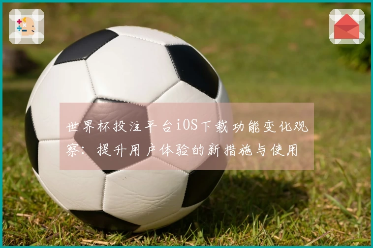 世界杯投注平台iOS下载功能变化观察：提升用户体验的新措施与使用指南