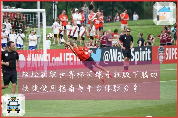 轻松获取世界杯买球手机版下载的快捷使用指南与平台体验分享
