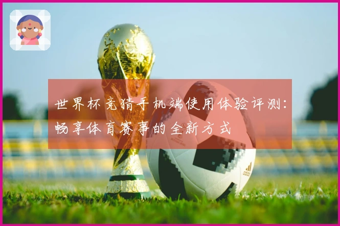 世界杯竞猜手机端使用体验评测：畅享体育赛事的全新方式