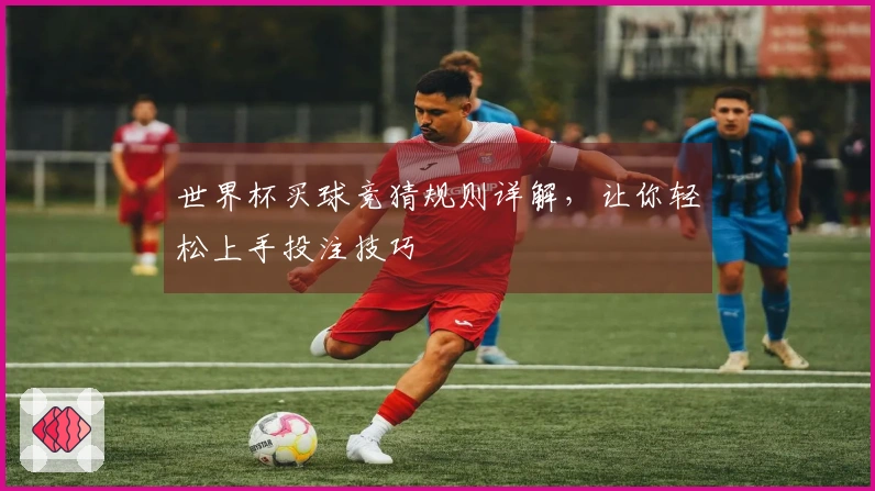 世界杯买球竞猜规则详解，让你轻松上手投注技巧