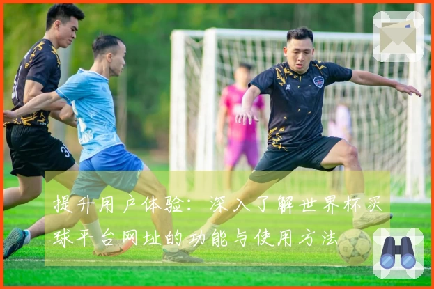 提升用户体验：深入了解世界杯买球平台网址的功能与使用方法