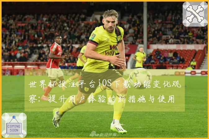 世界杯投注平台iOS下载功能变化观察：提升用户体验的新措施与使用指南
