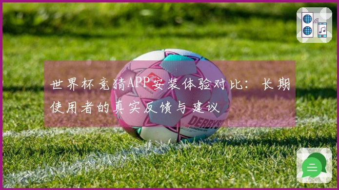 世界杯竞猜APP安装体验对比：长期使用者的真实反馈与建议