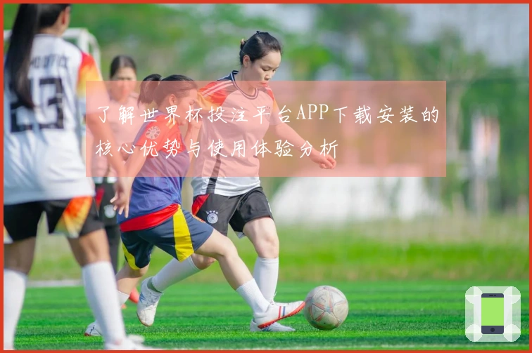 了解世界杯投注平台APP下载安装的核心优势与使用体验分析