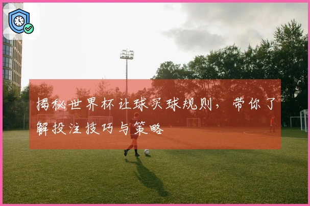 揭秘世界杯让球买球规则，带你了解投注技巧与策略