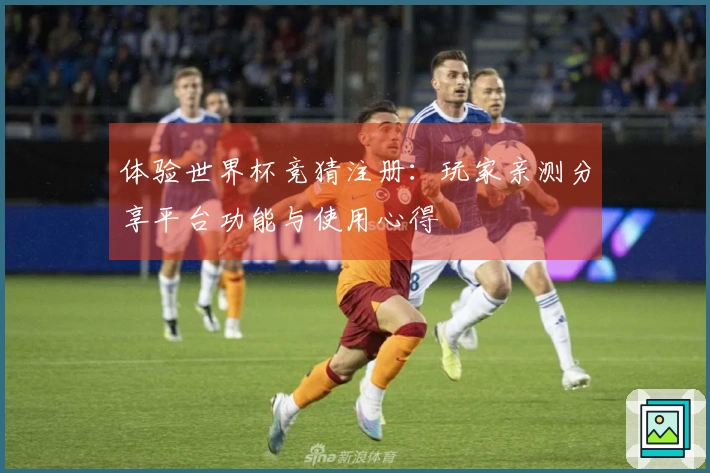 体验世界杯竞猜注册：玩家亲测分享平台功能与使用心得