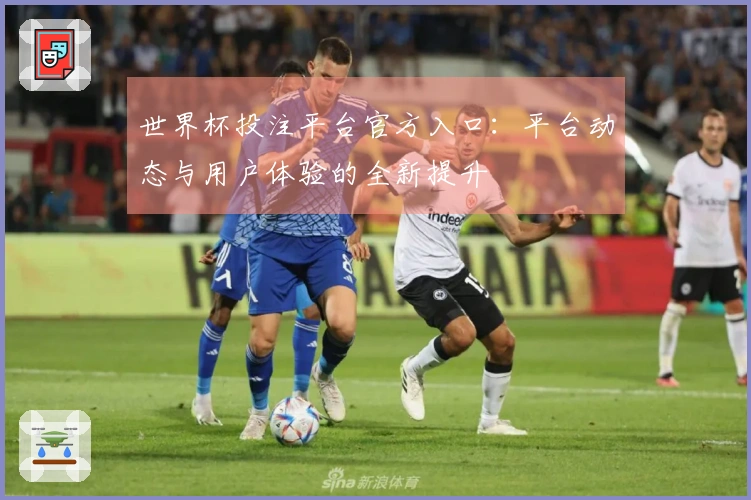世界杯投注平台官方入口：平台动态与用户体验的全新提升