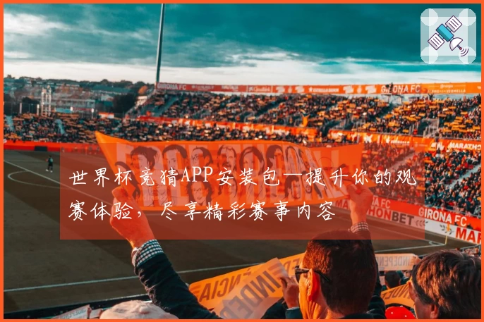 世界杯竞猜APP安装包—提升你的观赛体验，尽享精彩赛事内容