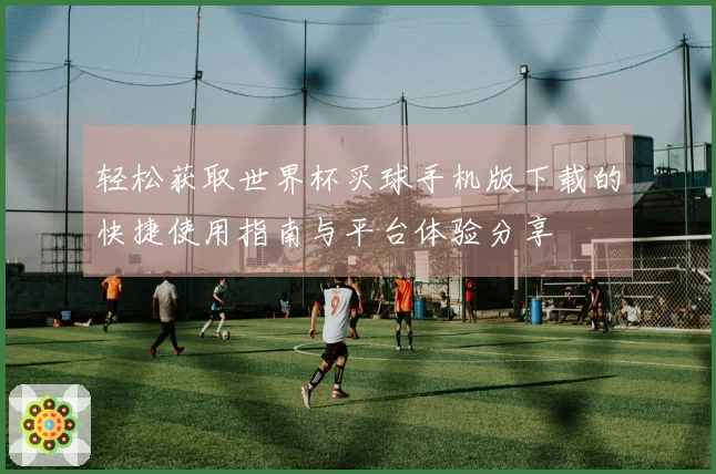 轻松获取世界杯买球手机版下载的快捷使用指南与平台体验分享