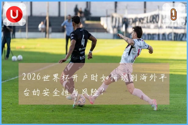 2026世界杯开户时如何识别海外平台的安全性与风险？