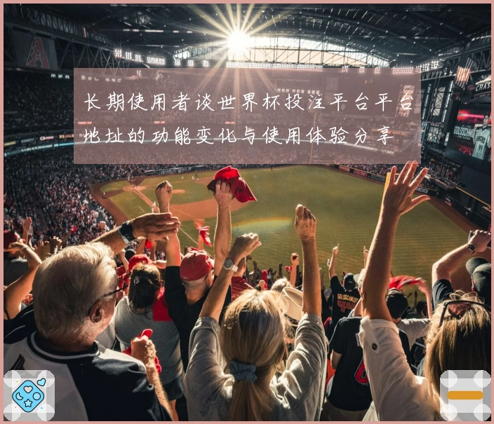 长期使用者谈世界杯投注平台平台地址的功能变化与使用体验分享