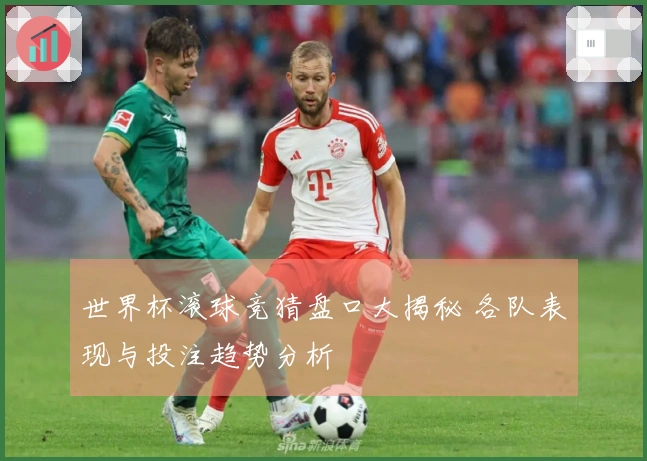 世界杯滚球竞猜盘口大揭秘 各队表现与投注趋势分析